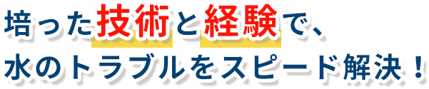 培った技術と経験で、水のトラブルをスピード解決！